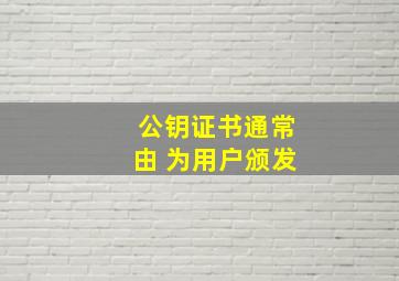 公钥证书通常由 为用户颁发